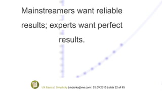 Mainstreamers want reliable
results; experts want perfect
results.
UX Basics | Simplicity | mdorka@me.com | 01.09.2015 | slide 22 of 95
 