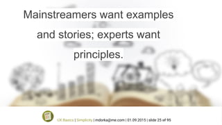 Mainstreamers want examples
and stories; experts want
principles.
UX Basics | Simplicity | mdorka@me.com | 01.09.2015 | slide 25 of 95
 