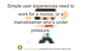 Simple user experiences need to
work for a novice, or a
mainstreamer who’s under
pressure.
UX Basics | Simplicity | mdorka@me.com | 01.09.2015 | slide 26 of 95
 