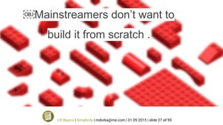 ￼Mainstreamers don’t want to
build it from scratch .
UX Basics | Simplicity | mdorka@me.com | 01.09.2015 | slide 27 of 95
 
