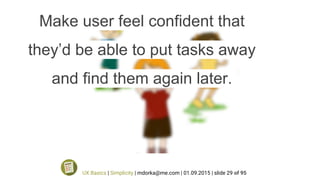 Make user feel confident that
they’d be able to put tasks away
and find them again later.
UX Basics | Simplicity | mdorka@me.com | 01.09.2015 | slide 29 of 95
 