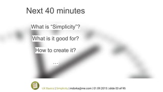 Next 40 minutes
What is “Simplicity”?
What is it good for?
How to create it?
…
UX Basics | Simplicity | mdorka@me.com | 01.09.2015 | slide 03 of 95
 
