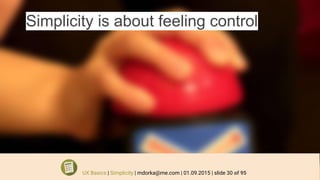 Simplicity is about feeling control
UX Basics | Simplicity | mdorka@me.com | 01.09.2015 | slide 30 of 95
 