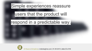 Simple experiences reassure
users that the product will
respond in a predictable way.
UX Basics | Simplicity | mdorka@me.com | 01.09.2015 | slide 32 of 95
 
