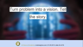Turn problem into a vision. Tell
the story.
UX Basics | Simplicity | mdorka@me.com | 01.09.2015 | slide 34 of 95
 