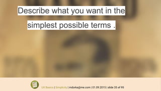 Describe what you want in the
simplest possible terms .
UX Basics | Simplicity | mdorka@me.com | 01.09.2015 | slide 35 of 95
 