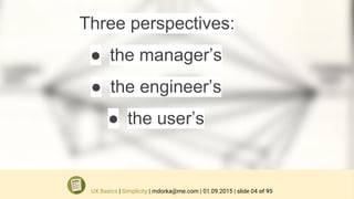 Three perspectives:
● the manager’s
● the engineer’s
● the user’s
UX Basics | Simplicity | mdorka@me.com | 01.09.2015 | slide 04 of 95
 