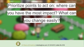 Prioritize points to act on: where can
you have the most impact? What can
you change easily?
UX Basics | Simplicity | mdorka@me.com | 01.09.2015 | slide 40 of 95
 