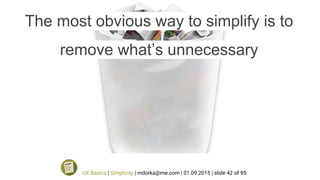 The most obvious way to simplify is to
remove what’s unnecessary
UX Basics | Simplicity | mdorka@me.com | 01.09.2015 | slide 42 of 95
 