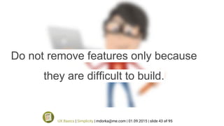 Do not remove features only because
they are difficult to build.
UX Basics | Simplicity | mdorka@me.com | 01.09.2015 | slide 43 of 95
 