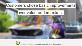 Customers chose basic improvements
over value-added extras .
UX Basics | Simplicity | mdorka@me.com | 01.09.2015 | slide 45 of 95
 