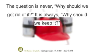 The question is never, “Why should we
get rid of it?” It is always, “Why should
we keep it?”
UX Basics | Simplicity | mdorka@me.com | 01.09.2015 | slide 47 of 95
 