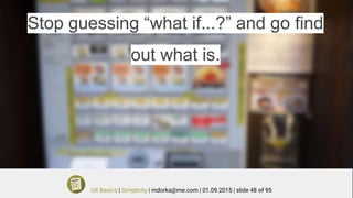 Stop guessing “what if...?” and go find
out what is.
UX Basics | Simplicity | mdorka@me.com | 01.09.2015 | slide 48 of 95
 
