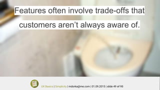 Features often involve trade-offs that
customers aren’t always aware of.
UX Basics | Simplicity | mdorka@me.com | 01.09.2015 | slide 49 of 95
 