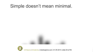 Simple doesn’t mean minimal.
UX Basics | Simplicity | mdorka@me.com | 01.09.2015 | slide 05 of 95
 