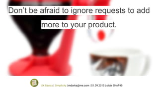 Don’t be afraid to ignore requests to add
more to your product.
UX Basics | Simplicity | mdorka@me.com | 01.09.2015 | slide 50 of 95
 