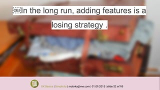 ￼In the long run, adding features is a
losing strategy .
UX Basics | Simplicity | mdorka@me.com | 01.09.2015 | slide 52 of 95
 