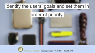 Identify the users’ goals and set them in
order of priority.
UX Basics | Simplicity | mdorka@me.com | 01.09.2015 | slide 53 of 95
 