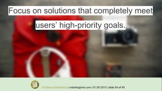 Focus on solutions that completely meet
users’ high-priority goals.
UX Basics | Simplicity | mdorka@me.com | 01.09.2015 | slide 54 of 95
 
