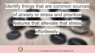 Identify things that are common sources
of anxiety or stress and prioritize
features that alleviate that stress
effortlessly.
UX Basics | Simplicity | mdorka@me.com | 01.09.2015 | slide 55 of 95
 