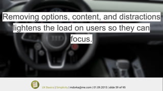 Removing options, content, and distractions
lightens the load on users so they can
focus.
UX Basics | Simplicity | mdorka@me.com | 01.09.2015 | slide 59 of 95
 