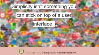 Simplicity isn’t something you
can stick on top of a user
interface .
UX Basics | Simplicity | mdorka@me.com | 01.09.2015 | slide 06 of 95
 
