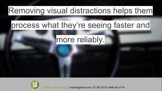 Removing visual distractions helps them
process what they’re seeing faster and
more reliably.
UX Basics | Simplicity | mdorka@me.com | 01.09.2015 | slide 60 of 95
 