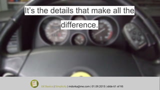 It’s the details that make all the
difference.
UX Basics | Simplicity | mdorka@me.com | 01.09.2015 | slide 61 of 95
 