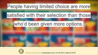 People having limited choice are more
satisfied with their selection than those
who’d been given more options.
UX Basics | Simplicity | mdorka@me.com | 01.09.2015 | slide 63 of 95
 