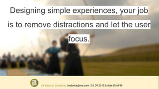 Designing simple experiences, your job
is to remove distractions and let the user
focus.
UX Basics | Simplicity | mdorka@me.com | 01.09.2015 | slide 65 of 95
 
