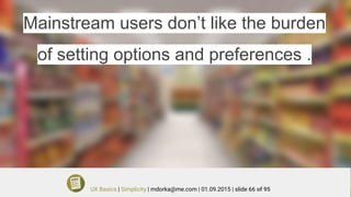 Mainstream users don’t like the burden
of setting options and preferences .
UX Basics | Simplicity | mdorka@me.com | 01.09.2015 | slide 66 of 95
 