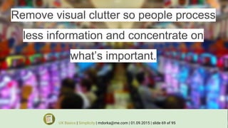 Remove visual clutter so people process
less information and concentrate on
what’s important.
UX Basics | Simplicity | mdorka@me.com | 01.09.2015 | slide 69 of 95
 