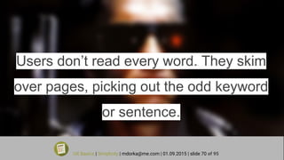 Users don’t read every word. They skim
over pages, picking out the odd keyword
or sentence.
UX Basics | Simplicity | mdorka@me.com | 01.09.2015 | slide 70 of 95
 