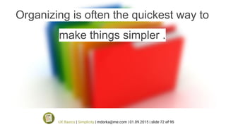 Organizing is often the quickest way to
make things simpler .
UX Basics | Simplicity | mdorka@me.com | 01.09.2015 | slide 72 of 95
 
