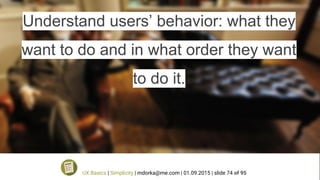 Understand users’ behavior: what they
want to do and in what order they want
to do it.
UX Basics | Simplicity | mdorka@me.com | 01.09.2015 | slide 74 of 95
 