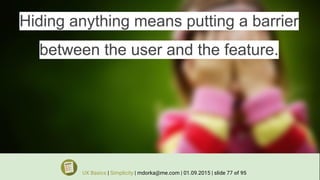 Hiding anything means putting a barrier
between the user and the feature.
UX Basics | Simplicity | mdorka@me.com | 01.09.2015 | slide 77 of 95
 
