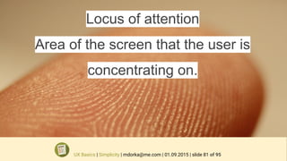 Locus of attention
Area of the screen that the user is
concentrating on.
UX Basics | Simplicity | mdorka@me.com | 01.09.2015 | slide 81 of 95
 