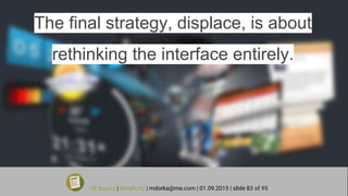 The final strategy, displace, is about
rethinking the interface entirely.
UX Basics | Simplicity | mdorka@me.com | 01.09.2015 | slide 83 of 95
 
