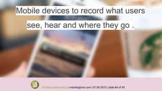 Mobile devices to record what users
see, hear and where they go .
UX Basics | Simplicity | mdorka@me.com | 01.09.2015 | slide 84 of 95
 