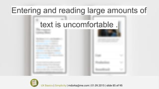 Entering and reading large amounts of
text is uncomfortable .
UX Basics | Simplicity | mdorka@me.com | 01.09.2015 | slide 85 of 95
 
