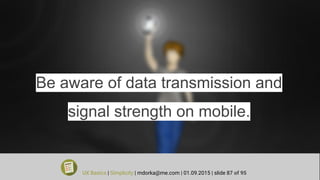Be aware of data transmission and
signal strength on mobile.
UX Basics | Simplicity | mdorka@me.com | 01.09.2015 | slide 87 of 95
 