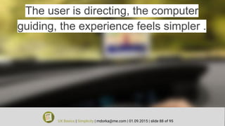 The user is directing, the computer
guiding, the experience feels simpler .
UX Basics | Simplicity | mdorka@me.com | 01.09.2015 | slide 88 of 95
 