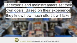 Let experts and mainstreamers set their
own goals. Based on their experience
they know how much effort it will take.
UX Basics | Simplicity | mdorka@me.com | 01.09.2015 | slide 89 of 95
 