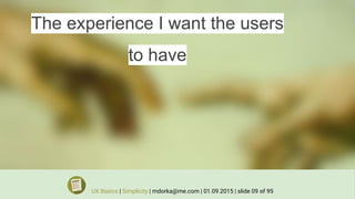 The experience I want the users
to have
UX Basics | Simplicity | mdorka@me.com | 01.09.2015 | slide 09 of 95
 