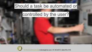 Should a task be automated or
controlled by the user?
UX Basics | Simplicity | mdorka@me.com | 01.09.2015 | slide 90 of 95
 