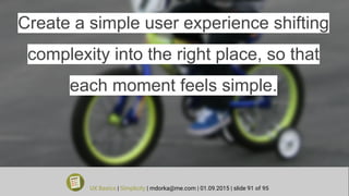 Create a simple user experience shifting
complexity into the right place, so that
each moment feels simple.
UX Basics | Simplicity | mdorka@me.com | 01.09.2015 | slide 91 of 95
 