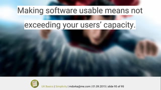 Making software usable means not
exceeding your users’ capacity.
UX Basics | Simplicity | mdorka@me.com | 01.09.2015 | slide 95 of 95
 