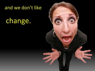 and we don’t like change. 