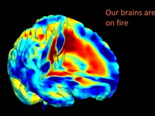 Our brains are on fire 