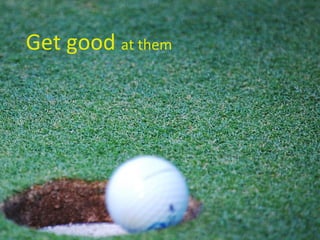 Get good  at them 